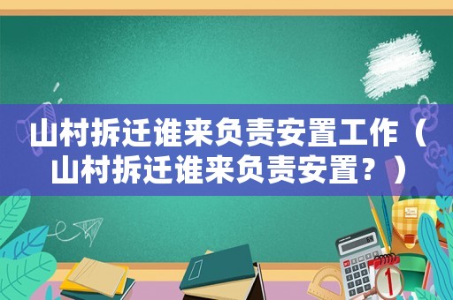 山村拆遷誰來負責安置工作（山村拆遷誰來負責安置？）
