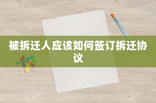 被拆遷人應該如何簽訂拆遷協議