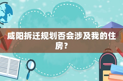 咸陽拆遷規劃否會涉及我的住房？