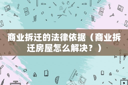 商業(yè)拆遷的法律依據(jù)（商業(yè)拆遷房屋怎么解決？）