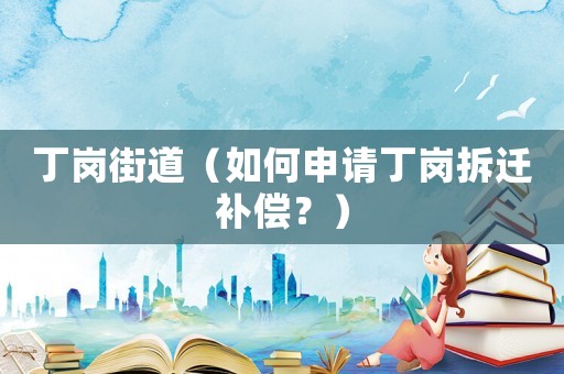 丁崗街道（如何申請丁崗拆遷補償？）