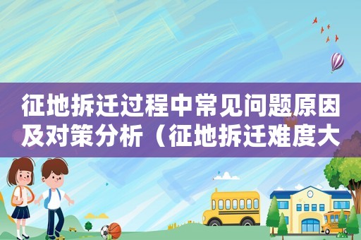 征地拆遷過程中常見問題原因及對策分析（征地拆遷難度大怎么辦？）