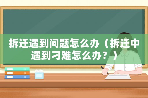 拆遷遇到問題怎么辦（拆遷中遇到刁難怎么辦？）