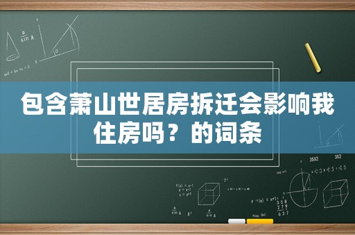 包含蕭山世居房拆遷會(huì)影響我住房嗎？的詞條