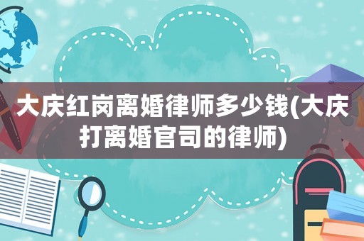 大慶紅崗離婚律師多少錢(大慶打離婚官司的律師)