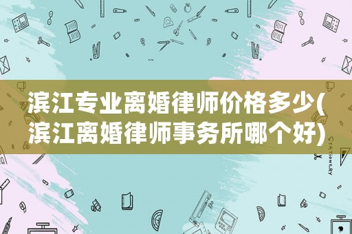 濱江專業(yè)離婚律師價(jià)格多少(濱江離婚律師事務(wù)所哪個(gè)好)