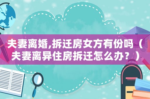 夫妻離婚,拆遷房女方有份嗎（夫妻離異住房拆遷怎么辦？）