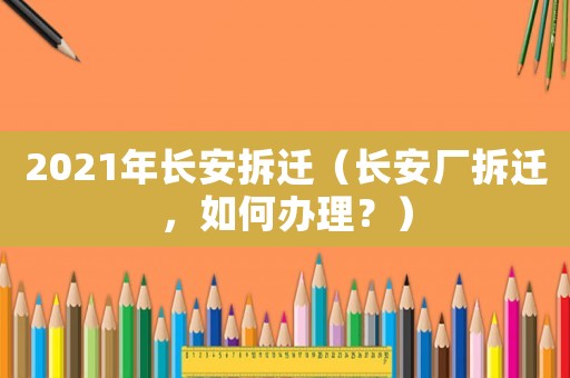 2021年長安拆遷（長安廠拆遷，如何辦理？）