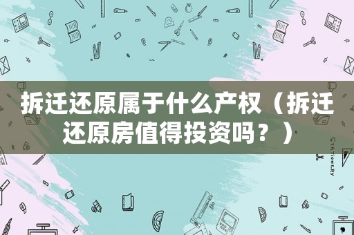拆遷還原屬于什么產(chǎn)權(quán)（拆遷還原房值得投資嗎？）