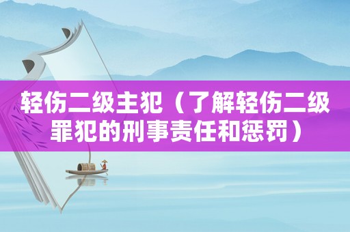 輕傷二級主犯（了解輕傷二級罪犯的刑事責(zé)任和懲罰）