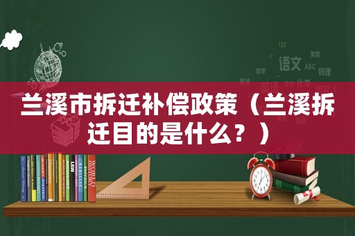 蘭溪市拆遷補償政策（蘭溪拆遷目的是什么？）