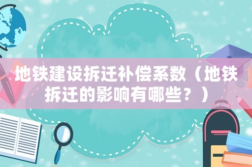地鐵建設拆遷補償系數（地鐵拆遷的影響有哪些？）