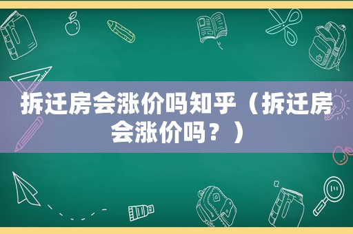 拆遷房會漲價嗎知乎（拆遷房會漲價嗎？）
