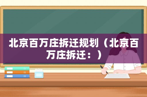 北京百萬莊拆遷規劃（北京百萬莊拆遷：）
