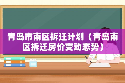 青島市南區(qū)拆遷計(jì)劃（青島南區(qū)拆遷房?jī)r(jià)變動(dòng)態(tài)勢(shì)）