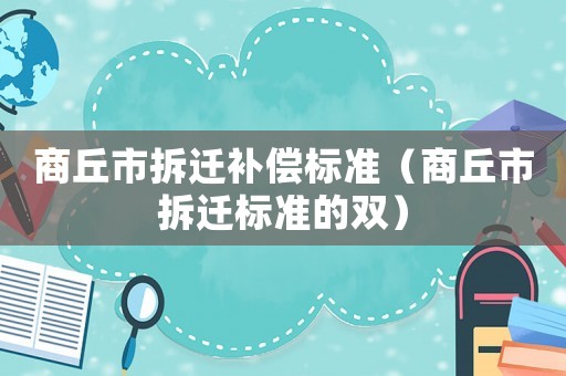 商丘市拆遷補償標準（商丘市拆遷標準的雙）