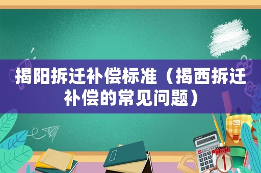 揭陽拆遷補償標準（揭西拆遷補償的常見問題）