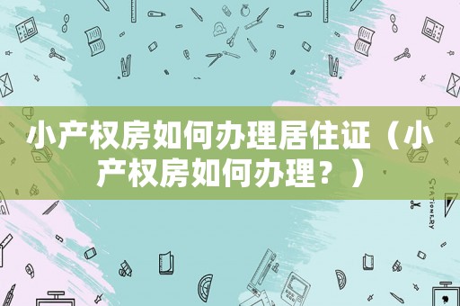 小產權房如何辦理居住證（小產權房如何辦理？）