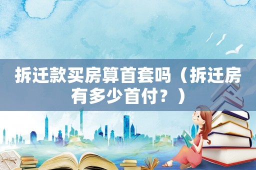 拆遷款買房算首套嗎（拆遷房有多少首付？）