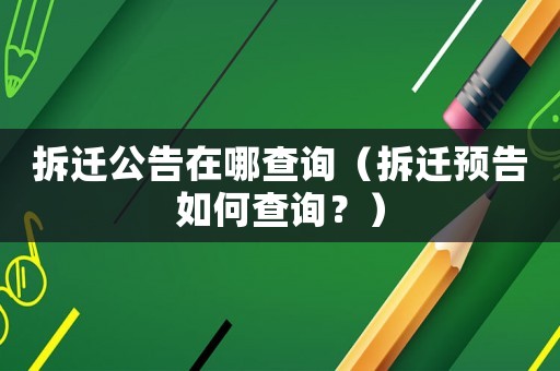 拆遷公告在哪查詢（拆遷預告如何查詢？）