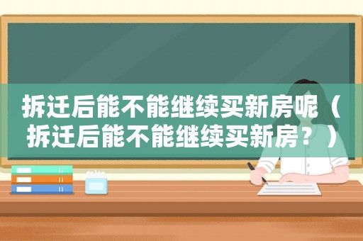 拆遷后能不能繼續買新房呢（拆遷后能不能繼續買新房？）