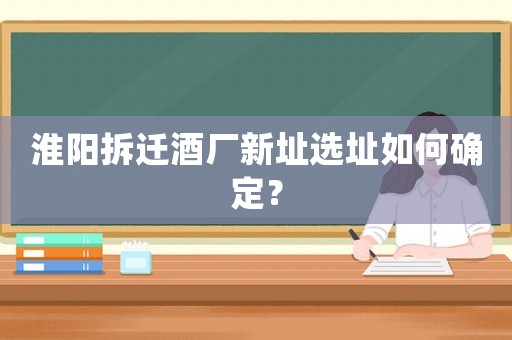 淮陽拆遷酒廠新址選址如何確定？