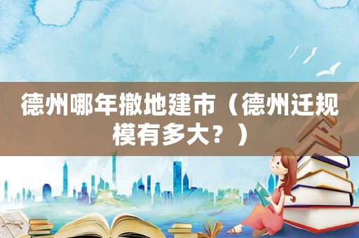 德州哪年撤地建市（德州遷規模有多大？）
