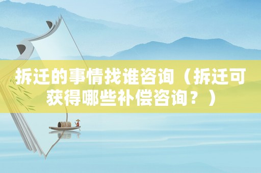 拆遷的事情找誰咨詢（拆遷可獲得哪些補償咨詢？）
