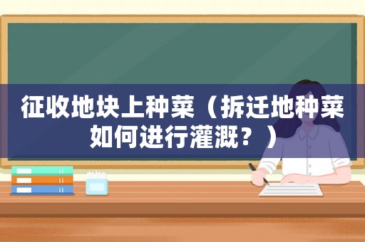 征收地塊上種菜（拆遷地種菜如何進行灌溉？）