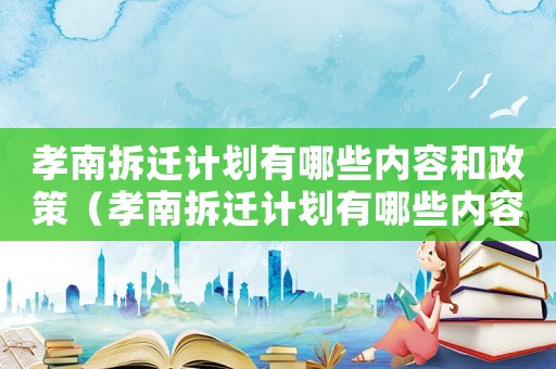 孝南拆遷計(jì)劃有哪些內(nèi)容和政策（孝南拆遷計(jì)劃有哪些內(nèi)容？）