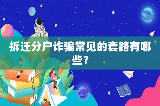 拆遷分戶詐騙常見的套路有哪些？