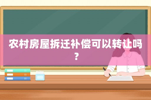 農村房屋拆遷補償可以轉讓嗎？