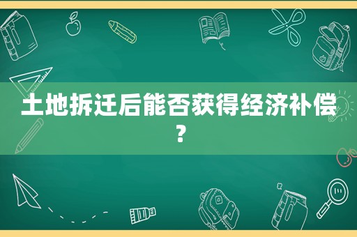 土地拆遷后能否獲得經濟補償？