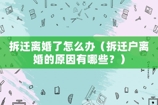 拆遷離婚了怎么辦（拆遷戶離婚的原因有哪些？）