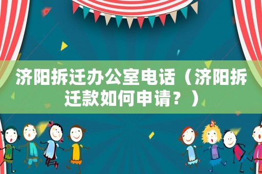 濟陽拆遷辦公室電話（濟陽拆遷款如何申請？）