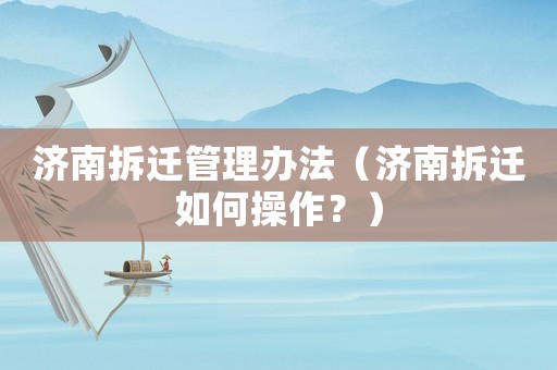 濟南拆遷管理辦法（濟南拆遷如何操作？）