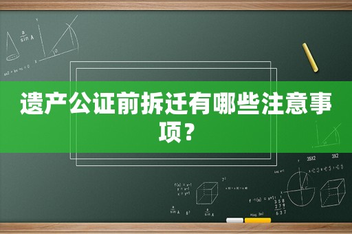 遺產公證前拆遷有哪些注意事項？