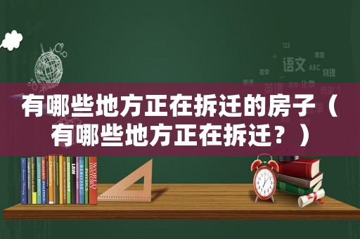 有哪些地方正在拆遷的房子（有哪些地方正在拆遷？）