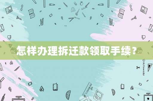 怎樣辦理拆遷款領取手續(xù)？