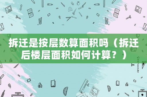 拆遷是按層數算面積嗎（拆遷后樓層面積如何計算？）