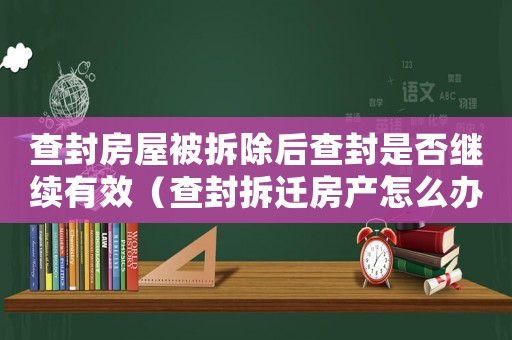 查封房屋被拆除后查封是否繼續有效（查封拆遷房產怎么辦？）