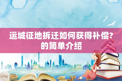 運(yùn)城征地拆遷如何獲得補(bǔ)償?的簡單介紹