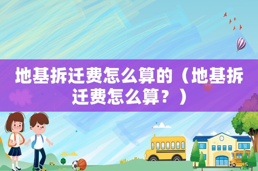 地基拆遷費怎么算的（地基拆遷費怎么算？）