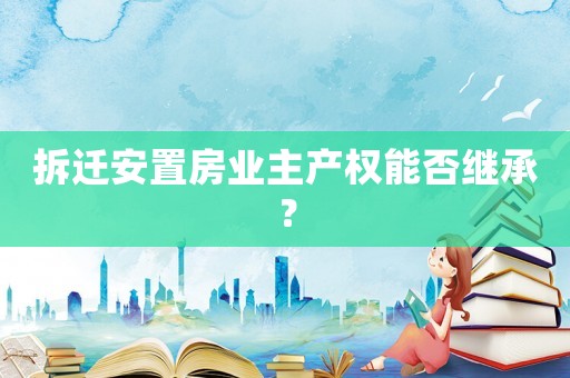 拆遷安置房業主產權能否繼承？
