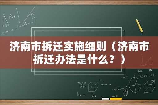 濟南市拆遷實施細則（濟南市拆遷辦法是什么？）
