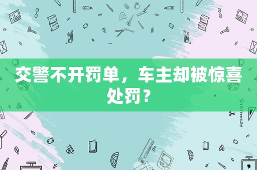 交警不開罰單，車主卻被驚喜處罰？