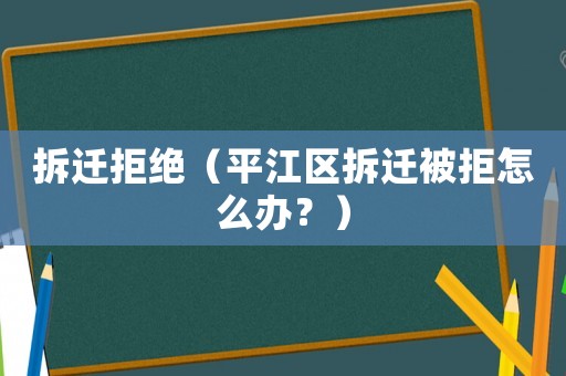 拆遷拒絕（平江區拆遷被拒怎么辦？）
