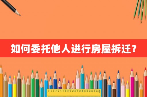 如何委托他人進行房屋拆遷？