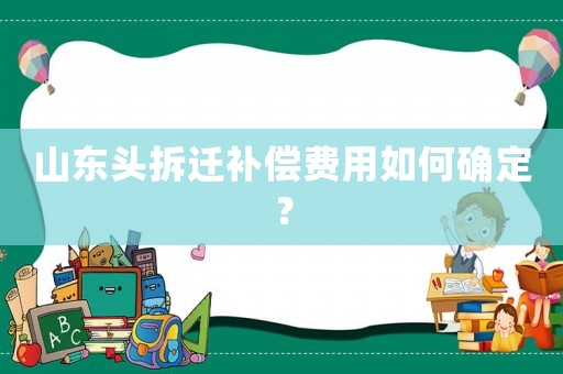山東頭拆遷補償費用如何確定？