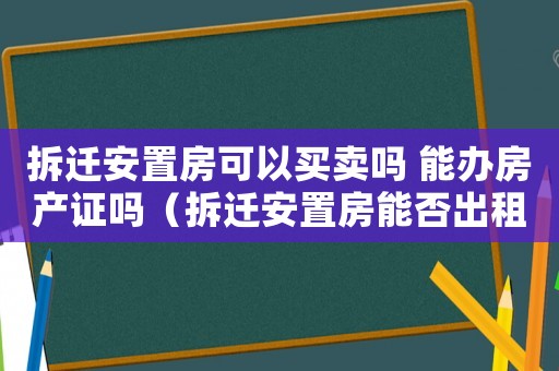 拆遷安置房可以買賣嗎 能辦房產證嗎（拆遷安置房能否出租？）